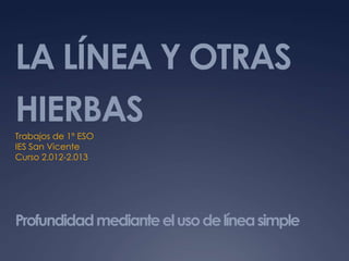 LA LÍNEA Y OTRAS
HIERBAS
Trabajos de 1º ESO
IES San Vicente
Curso 2.012-2.013




Profundidad mediante el uso de línea simple
 