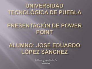 Universidad tecnológica de puebla presentación de power pointalumno: José Eduardo López Sánchez José Eduardo López Sánchez 1ºe    Matricula:                                                      3209110780 