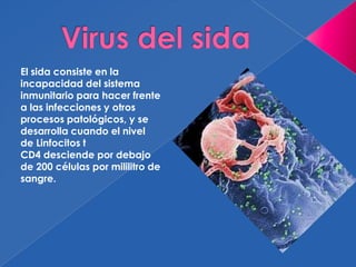 El sida consiste en la
incapacidad del sistema
inmunitario para hacer frente
a las infecciones y otros
procesos patológicos, y se
desarrolla cuando el nivel
de Linfocitos t
CD4 desciende por debajo
de 200 células por mililitro de
sangre.
 
