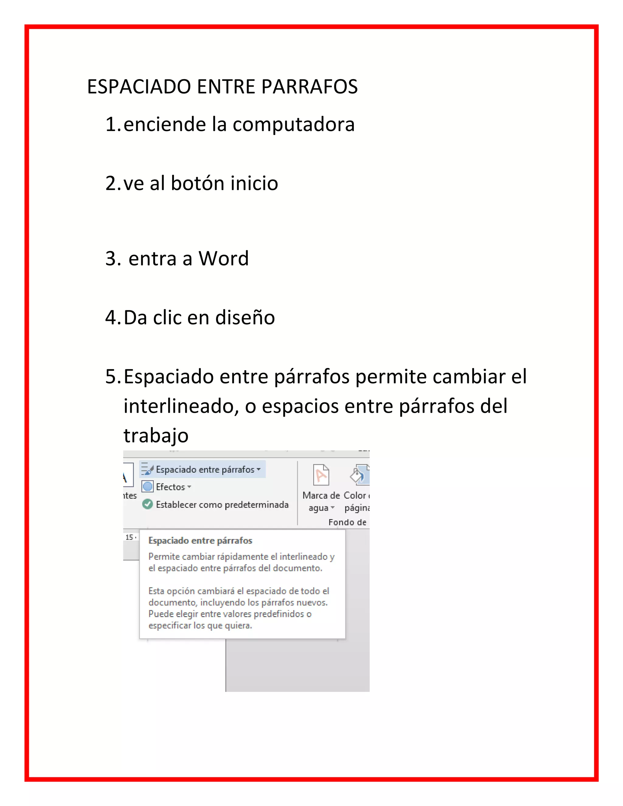 ESPACIADO ENTRE PARRAFOS
1.enciende la computadora
2.ve al botón inicio
3. entra a Word
4.Da clic en diseño
5.Espaciado entre párrafos permite cambiar el
interlineado, o espacios entre párrafos del
trabajo
 
