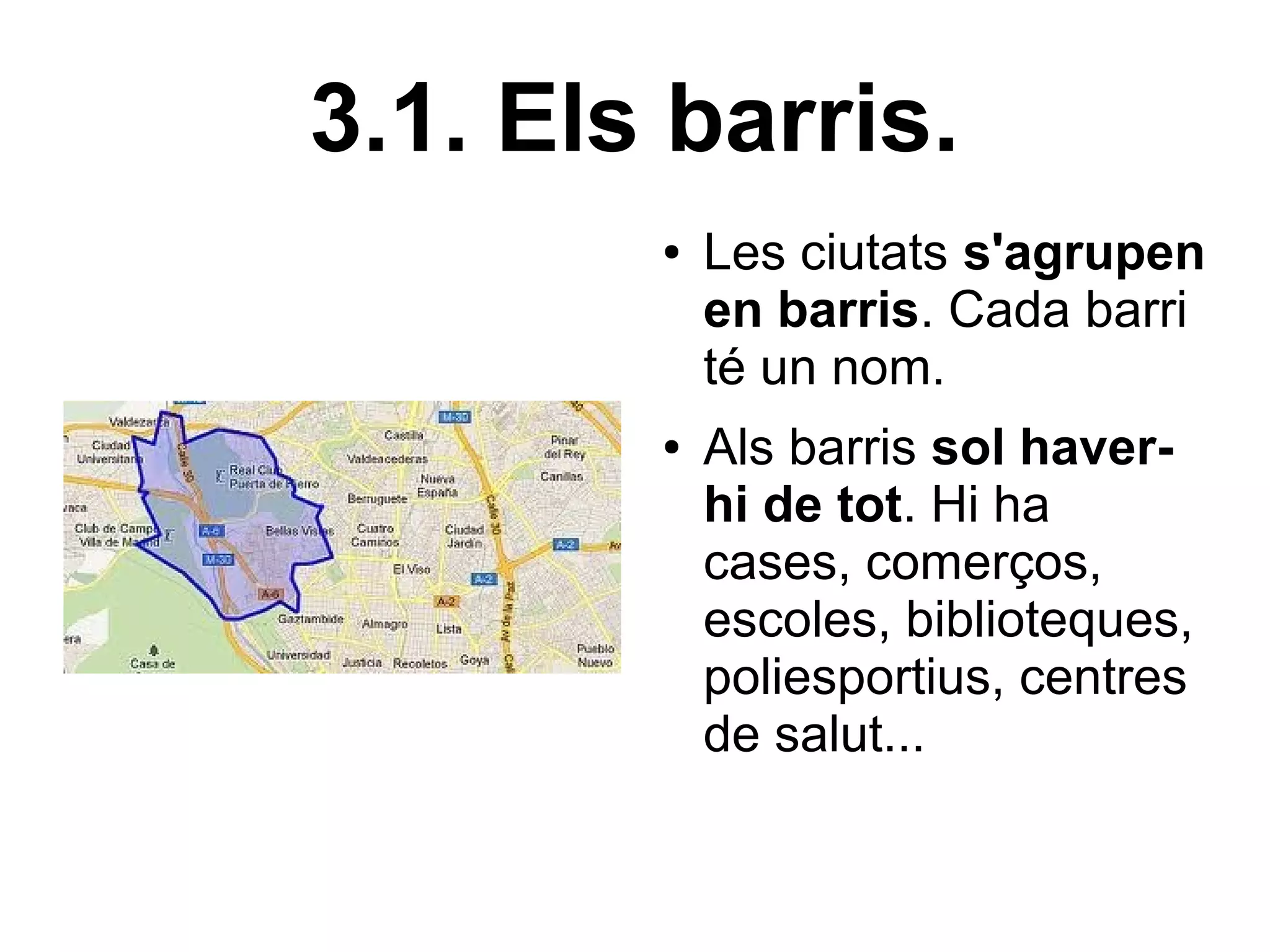3.1. Els barris.
        ●   Les ciutats s'agrupen
            en barris. Cada barri
            té un nom.
        ●   Als barris sol haver-
            hi de tot. Hi ha
            cases, comerços,
            escoles, biblioteques,
            poliesportius, centres
            de salut...
 