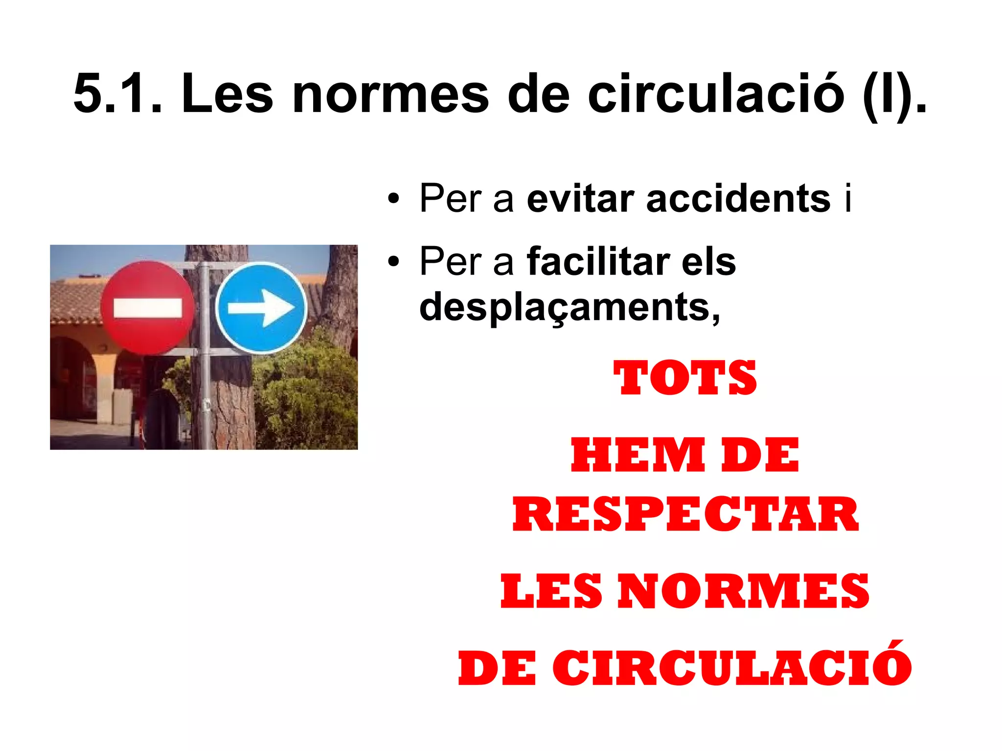 5.1. Les normes de circulació (I).
            ●   Per a evitar accidents i
            ●   Per a facilitar els
                desplaçaments,
                           TOTS
                      HEM DE
                     RESPECTAR
                    LES NORMES
                  DE CIRCULACIÓ
 