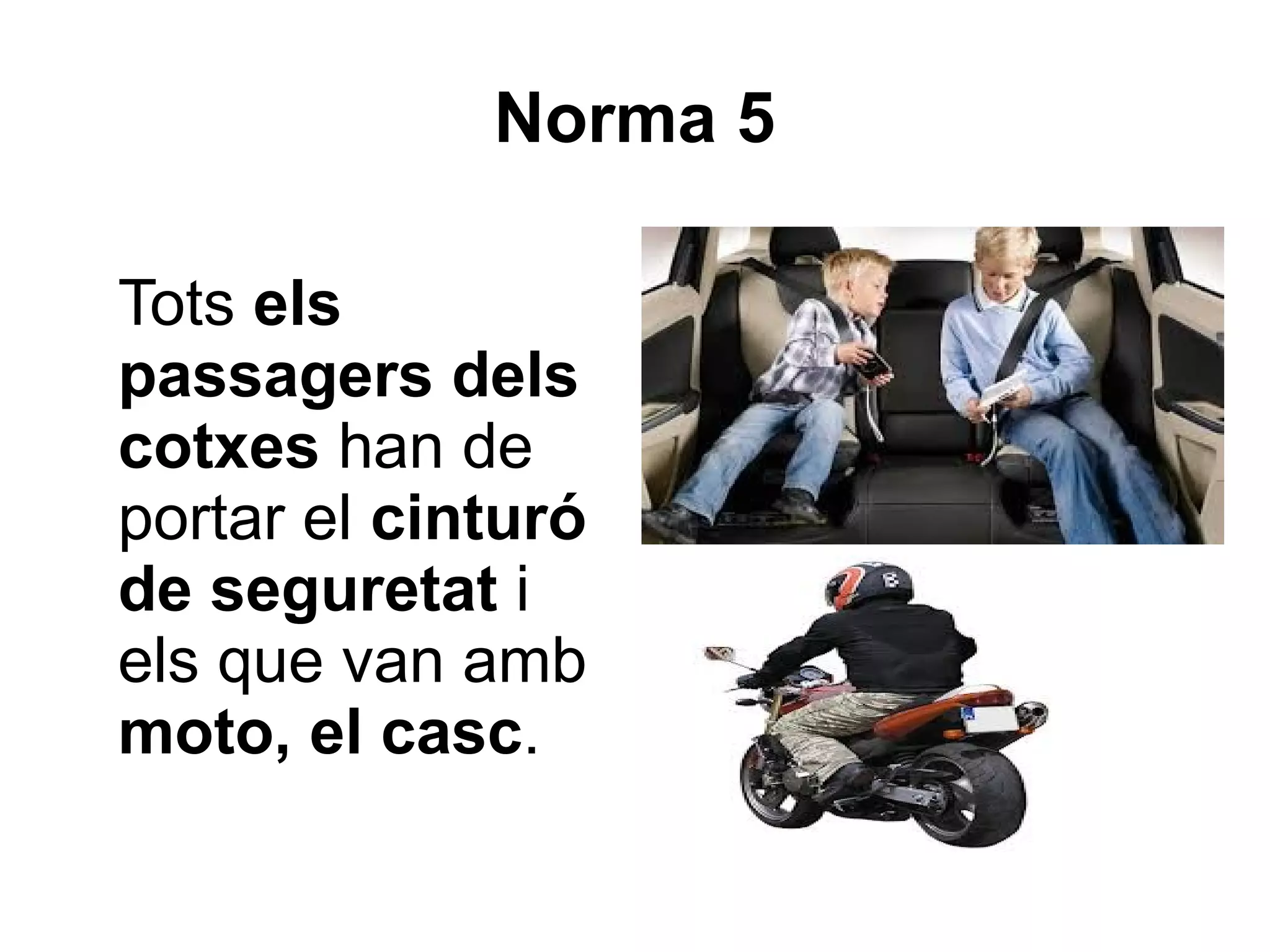 Norma 5

Tots els
passagers dels
cotxes han de
portar el cinturó
de seguretat i
els que van amb
moto, el casc.
 