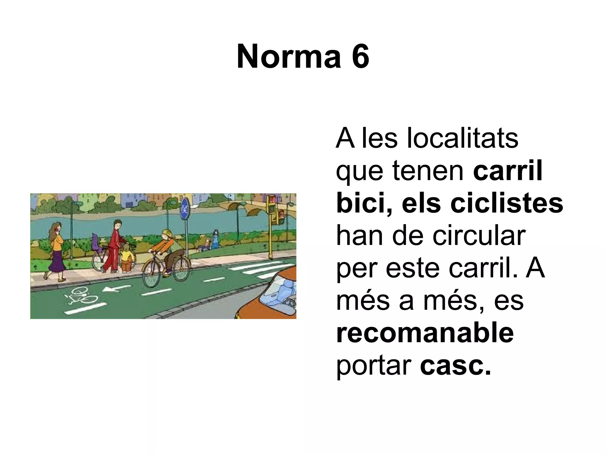 Norma 6

     A les localitats
     que tenen carril
     bici, els ciclistes
     han de circular
     per este carril. A
     més a més, es
     recomanable
     portar casc.
 