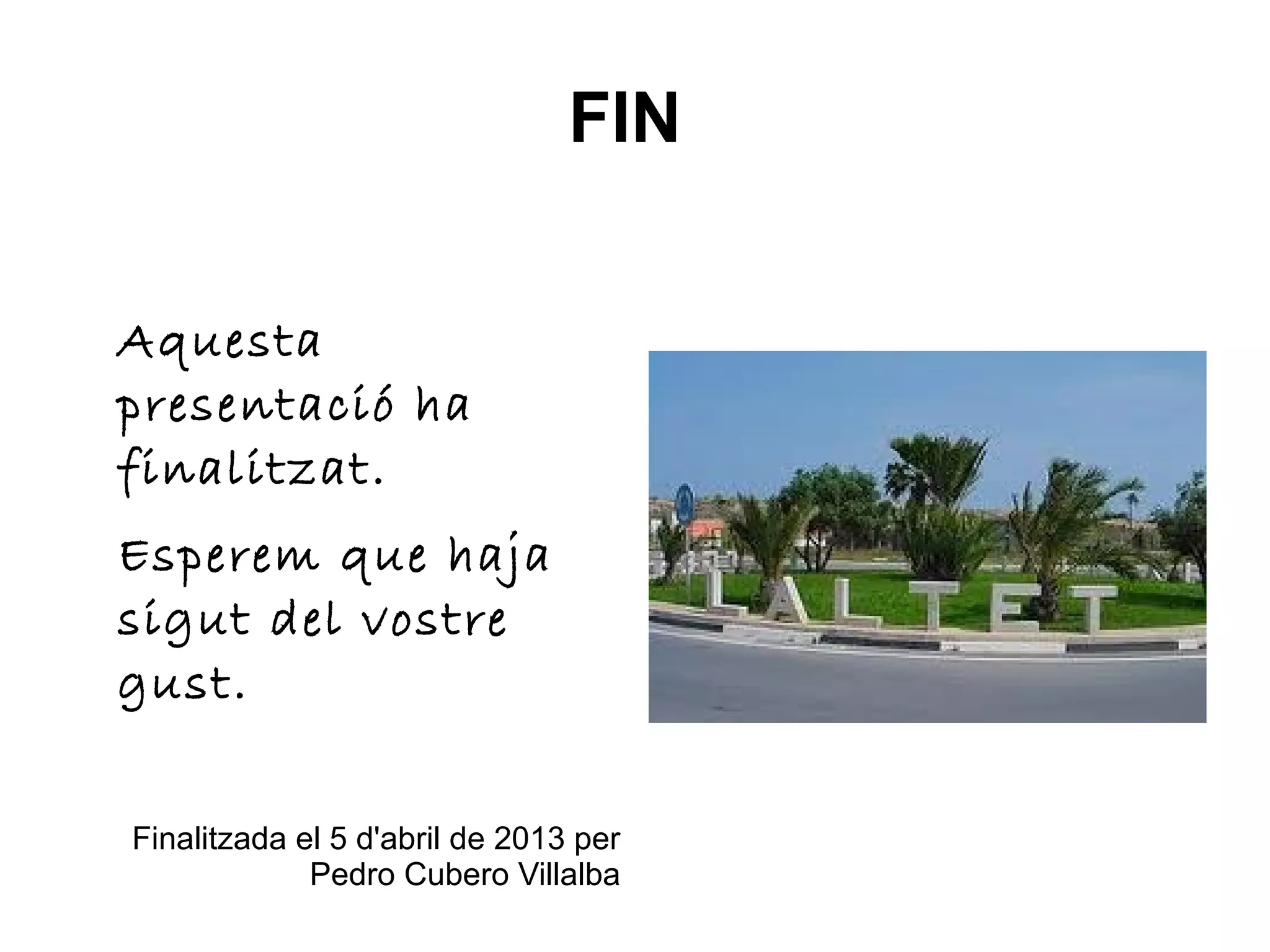FIN


Aquesta
presentació ha
finalitzat.
Esperem que haja
sigut del vostre
gust.

Finalitzada el 5 d'abril de 2013 per
             Pedro Cubero Villalba
 