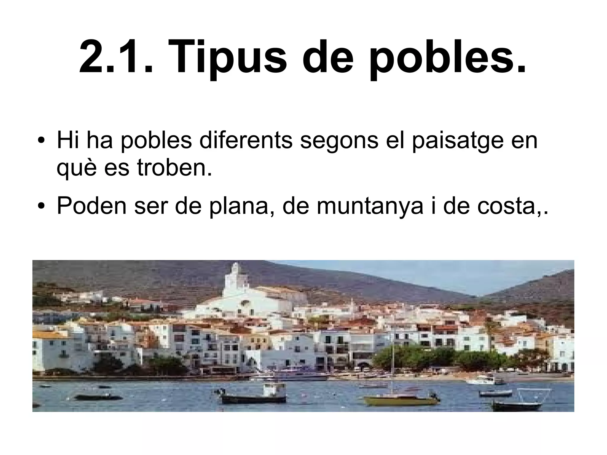 2.1. Tipus de pobles.
●   Hi ha pobles diferents segons el paisatge en
    què es troben.
●   Poden ser de plana, de muntanya i de costa,.
 