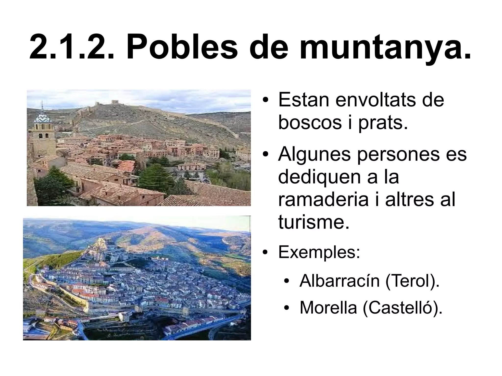 2.1.2. Pobles de muntanya.
             ●   Estan envoltats de
                 boscos i prats.
             ●   Algunes persones es
                 dediquen a la
                 ramaderia i altres al
                 turisme.
             ●   Exemples:
                 ●   Albarracín (Terol).
                 ●   Morella (Castelló).
 