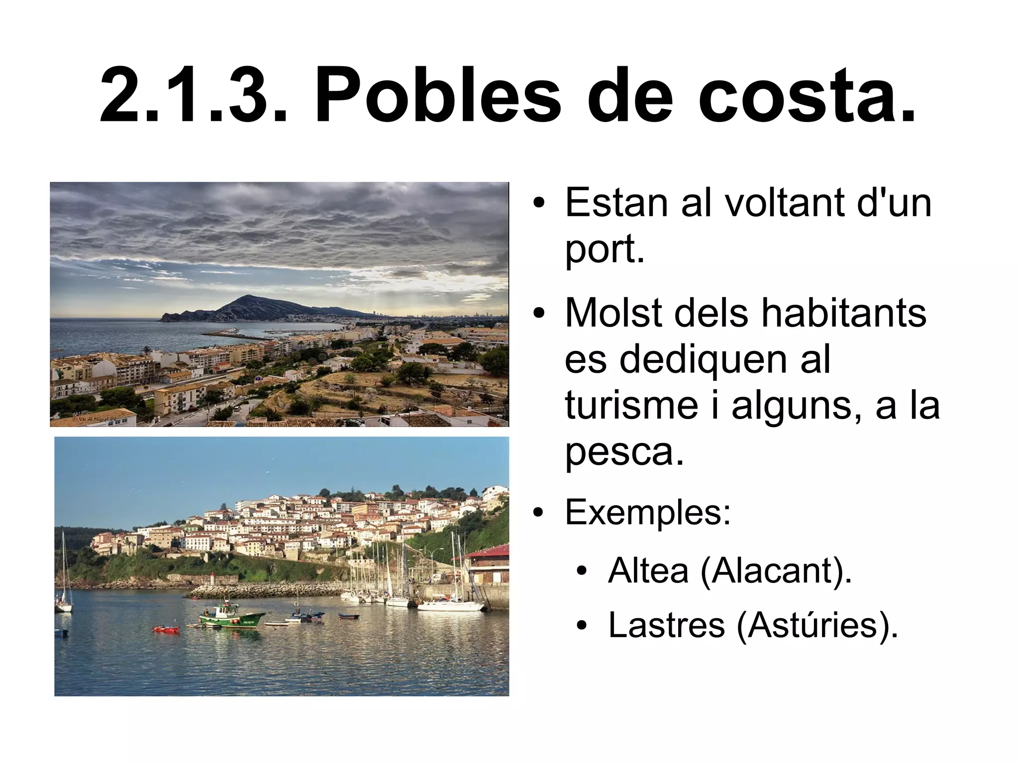 2.1.3. Pobles de costa.
            ●   Estan al voltant d'un
                port.
            ●   Molst dels habitants
                es dediquen al
                turisme i alguns, a la
                pesca.
            ●   Exemples:
                ●   Altea (Alacant).
                ●   Lastres (Astúries).
 