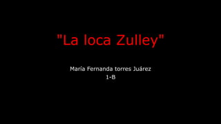 "La loca Zulley"
María Fernanda torres Juárez
1-B
 