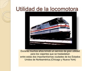 Utilidad de la locomotora




 Durante muchos años brindó un servicio de gran utilidad
           para los viajantes que se trasladaban
 entre estas dos importantísimas ciudades de los Estados
     Unidos de Norteamérica.(Chicago y Nueva York)
 
