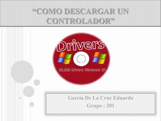 “COMO DESCARGAR UN
CONTROLADOR”
García De La Cruz Eduardo
Grupo : 201
 