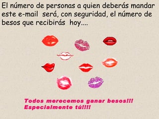 El número de personas a quien deberás mandar este e-mail  será, con seguridad, el número de besos que recibirás  hoy.... Todos merecemos ganar besos!!! Especialmente tú!!!! 