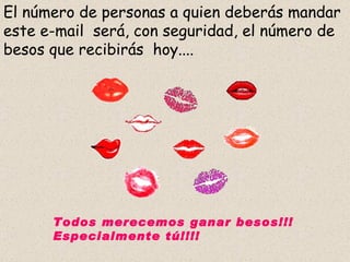 El número de personas a quien deberás mandar este e-mail  será, con seguridad, el número de besos que recibirás  hoy.... Todos merecemos ganar besos!!! Especialmente tú!!!! 