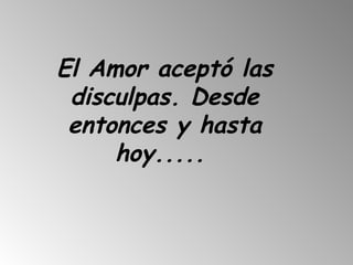 El Amor aceptó las
 disculpas. Desde
 entonces y hasta
     hoy.....
 
