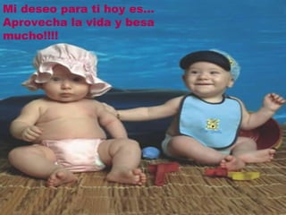 Mi deseo para ti hoy es...
Aprovecha la vida y besa
mucho!!!!
 