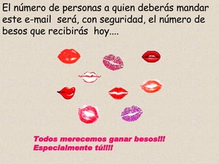 El número de personas a quien deberás mandar este e-mail  será, con seguridad, el número de besos que recibirás  hoy.... Todos merecemos ganar besos!!! Especialmente tú!!!! 