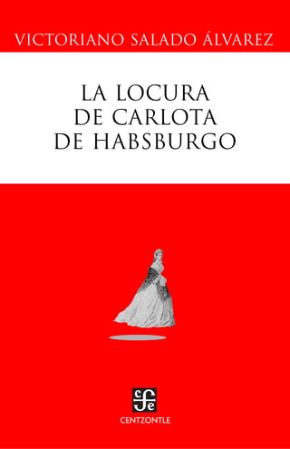LA LOCURA
DE CARLOTA
DE HABSBURGO
CENTZONTLE
VICTORIANO SALADO ÁLVAREZ
 
