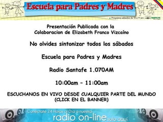 Presentación Publicada con la  Colaboracion de  Elizabeth Franco Vizcaíno No olvides sintonizar todos los sábados   Escuela para Padres y Madres Radio Santafe 1.070AM 10:00am – 11:00am ESCUCHANOS EN VIVO DESDE CUALQUIER PARTE DEL MUNDO (CLICK EN EL BANNER) 