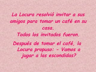 La Locura resolvió invitar a sus amigos para tomar un café en su casa. Todos los invitados fueron. Después de tomar el café, la Locura propuso: - Vamos a jugar a las escondidas? 