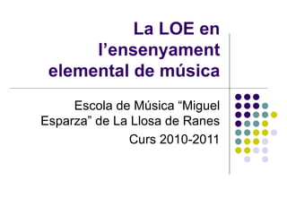 La LOE en l’ensenyament elemental de música Escola de Música “Miguel Esparza” de La Llosa de Ranes Curs 2010-2011 