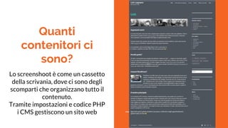 Quanti
contenitori ci
sono?
Lo screenshoot è come un cassetto
della scrivania, dove ci sono degli
scomparti che organizzano tutto il
contenuto.
Tramite impostazioni e codice PHP
i CMS gestiscono un sito web
 