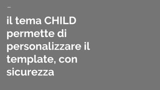 il tema CHILD
permette di
personalizzare il
template, con
sicurezza
 
