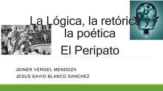 La Lógica, la retórica y
la poética
g
El Peripato
JEINER VERGEL MENDOZA
JESUS DAVID BLANCO SANCHEZ
 