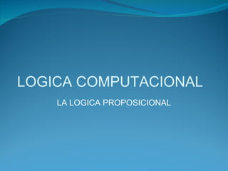 LOGICA COMPUTACIONAL LA LOGICA PROPOSICIONAL 