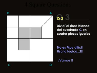 4  Square   Questions Q 3 B A D C Q 3 No es Muy difícil Usa la lógica..:!!! ¡Vamos !! Dividí el área blanca del cuadrado  C  en cuatro piezas iguales 