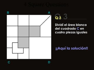 4  Square   Questions Q 3 B A D C Q 3 ¡¡Aquí la solución!! Dividí el área blanca del cuadrado  C  en cuatro piezas iguales 