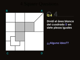 4  Square   Questions Q 4 B A D C Q 4 ¿¿Alguna idea?? Dividí el área blanca del cuadrado  D  en siete piezas iguales 
