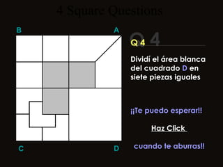 4  Square   Questions Q 4 B A D C Q 4 ¡¡Te puedo esperar!! Haz Click  cuando te aburras!! Dividí el área blanca del cuadrado  D  en siete piezas iguales 