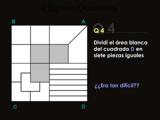 4  Square   Questions Q 4 B A D C Q 4 ¿¿Era tan difícil?? Dividí el área blanca del cuadrado  D  en siete piezas iguales 