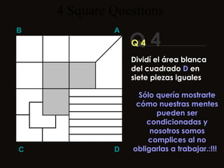4  Square   Questions Q 4 B A D C Q 4 Sólo quería mostrarte cómo nuestras mentes pueden ser condicionadas y nosotros somos complices al no obligarlas a trabajar.:!!!  Dividí el área blanca del cuadrado  D  en siete piezas iguales 