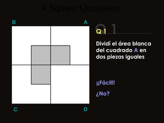 4  Square   Questions Q 1 B A D C Q 1 Dividí el área blanca del cuadrado  A  en dos piezas iguales ¡¡Fácil!! ¿No? 