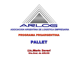 PROGRAMA PROARGENTINA PALLET Lic.Mario Severi Gte.Gral. de ARLOG ASOCIACION ARGENTINA DE LOGISTICA EMPRESARIA 