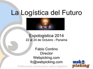 La Logística del Futuro 
Expologistica 2014 
22 al 24 de Octubre - Panama 
Fabio Contino 
Director 
Webpicking.com 
fc@webpicking.com 
 