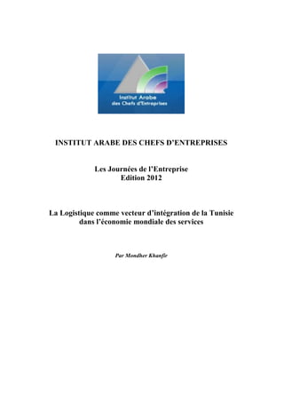 INSTITUT ARABE DES CHEFS D’ENTREPRISES
Les Journées de l’Entreprise
Edition 2012
La Logistique comme vecteur d’intégration de la Tunisie
dans l’économie mondiale des services
Par Mondher Khanfir
 