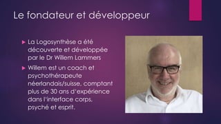 Le fondateur et développeur
 La Logosynthèse a été
découverte et développée
par le Dr Willem Lammers
 Willem est un coac...