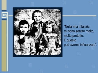 “ Nella mia infanzia  mi sono sentito molto,  molto protetto.  E questo  può avermi influenzato”.  