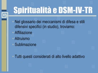 Spiritualità e DSM-IV-TR Nel glossario dei meccanismi di difesa e stili difensivi specifici (in studio), troviamo: Affiliazione Altruismo Sublimazione Tutti questi considerati di alto livello adattivo 