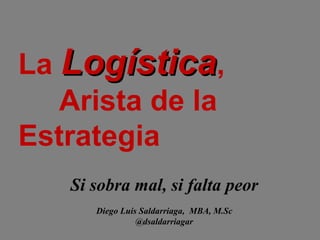 La Logística,
Arista de la
Estrategia
Si sobra mal, si falta peor
Diego Luis Saldarriaga, MBA, M.Sc
@dsaldarriagar

 