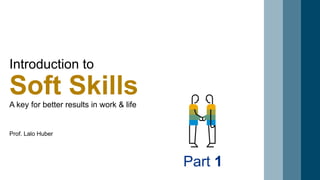 Introduction to
Soft SkillsA key for better results in work & life
Part 1
Prof. Lalo Huber
 