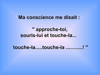 Ma conscience me disait :    " approche-toi,  souris-lui et touche-la...   touche-la.....touche-la ............! " 