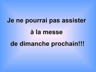 Je ne pourrai pas assister  à la messe  de dimanche prochain!!! 
