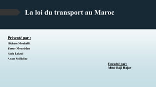 La loi du transport au Maroc
Présenté par :
Hicham Mouhalli
Yasser Mouadden
Reda Laksai
Anass Seifddine
Encadré par :
Mme Raji Hajar
 