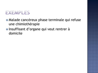  Malade cancéreux phase terminale qui refuse
une chimiothérapie
 Insuffisant d’organe qui veut rentrer à
domicile
 