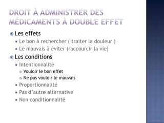  Les effets
 Le bon à rechercher ( traiter la douleur )
 Le mauvais à éviter (raccourcir la vie)
 Les conditions
 Intentionnalité
 Vouloir le bon effet
 Ne pas vouloir le mauvais
 Proportionnalité
 Pas d’autre alternative
 Non conditionnalité
 
