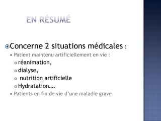 Concerne 2 situations médicales :
 Patient maintenu artificiellement en vie :
 réanimation,
 dialyse,
 nutrition artificielle
 Hydratation….
 Patients en fin de vie d’une maladie grave
 