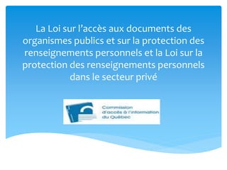 La Loi sur l’accès aux documents des
organismes publics et sur la protection des
renseignements personnels et la Loi sur la
protection des renseignements personnels
dans le secteur privé

 